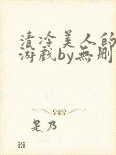 清冷美人的神奇游戏by无删减版txt