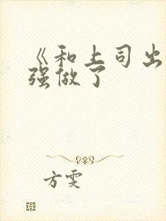 《和上司出差被强做了