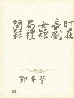 开局女帝盯我的彩礼短剧在线