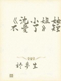 《沈小姐她真的不爱了》短剧