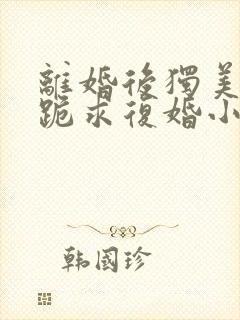 离婚后独美前夫跪求复婚小说