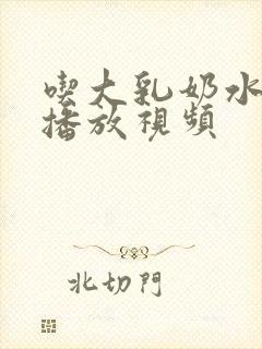 吃大乳奶水在线播放视频封面