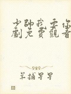 少帅我要你了短剧免费观看最新章节更新时间