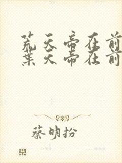 荒天帝在前还是叶天帝在前