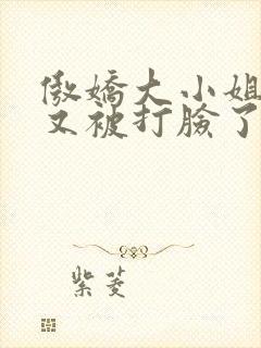 傲娇大小姐今天又被打脸了吗gl免费阅读