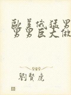 欧美俄猛男同志男男巨大做爰