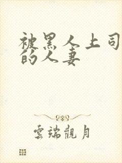 被黑人上司借种的人妻