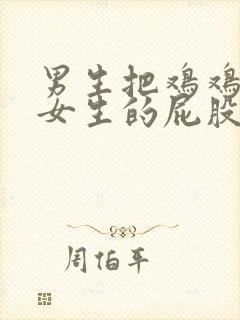 男生把鸡鸡插进女生的屁股里视频