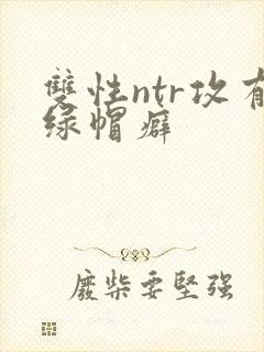 双性ntr攻有绿帽癖