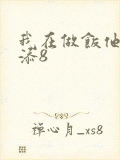 我在做饭他在下添8