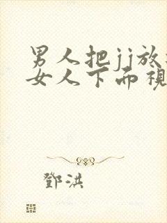 男人把jj放进女人下面视频