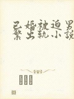 已婚被迫男主频繁出轨小说免费阅读