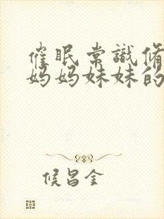 催眠常识修改和妈妈妹妹的幸福生活