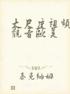 大尺度视频在线观看欧美