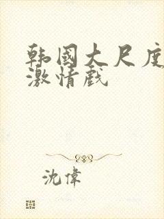 韩国大尺度床戏激情戏