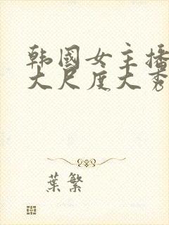 韩国女主播极品大尺度大秀