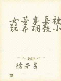 女董事长被下属玩弄调教小说