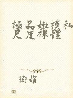 极品嫩模私拍大尺度裸体