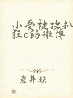 小受被攻扒开腿狂c的微博