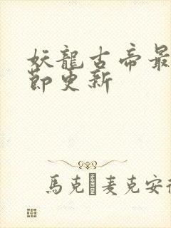 妖龙古帝最新章节更新