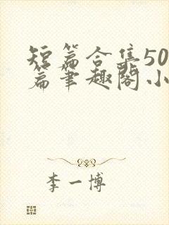 短篇合集500篇笔趣阁小说