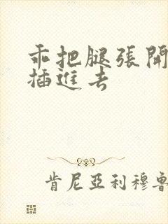 乖把腿张开让我插进去