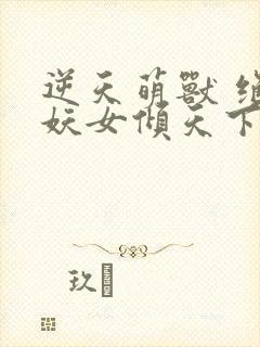 逆天萌兽 绝世妖女倾天下封面