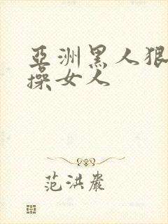 亚洲黑人狠狠的操女人