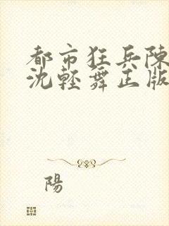 都市狂兵陈六何沈轻舞正版