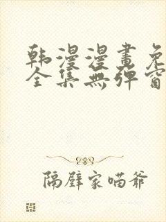 韩漫漫画免费看全集无弹窗