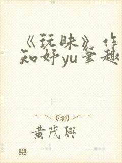 《玩昧》作者:知妤yu笔趣阁免费阅读