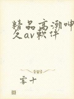 精品高潮呻吟久久av软件