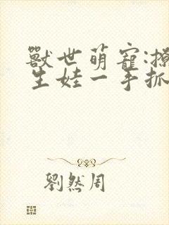 兽世萌宠:撩汉生娃一手抓