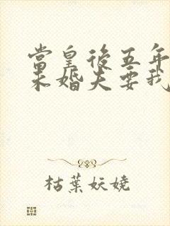 当皇后五年后,未婚夫要我嫁给他