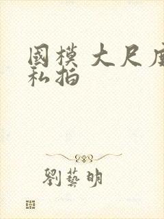 国模 大尺度 私拍