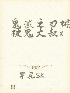 鬼灭之刃蝴蝶忍被鬼大叔x