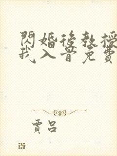 闪婚后教授他宠我入骨免费阅读