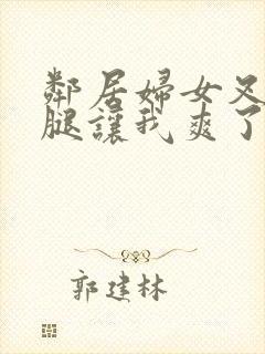 邻居妇女叉开双腿让我爽了一晚