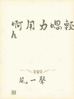 啊用力嗯轻一点h