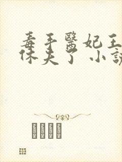 毒手医妃王爷被休夫了 小说完整