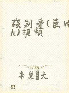 强制爱(巨肉高h)视频