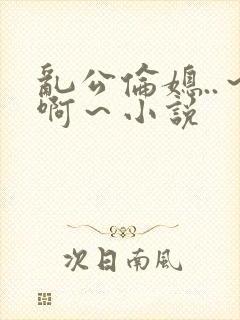 乱公伦媳..～啊～小说