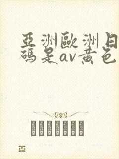 亚洲欧洲日产国码是av黄色我