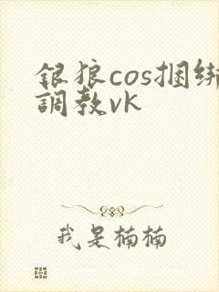 银狼cos捆绑调教vk