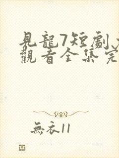 见龙7短剧免费观看全集完整版
