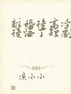 离婚后高冷总裁后悔了短剧