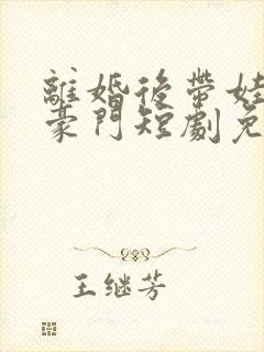 离婚后带娃嫁入豪门短剧免费观看