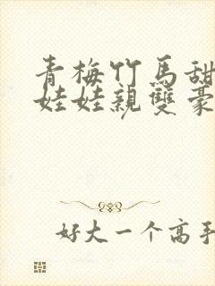 青梅竹马甜宠文娃娃亲双豪门校园