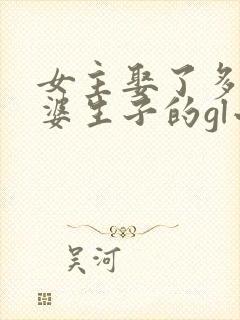 女主娶了多个老婆生子的gl小说