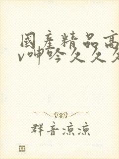 国产精品高潮av呻吟久久久